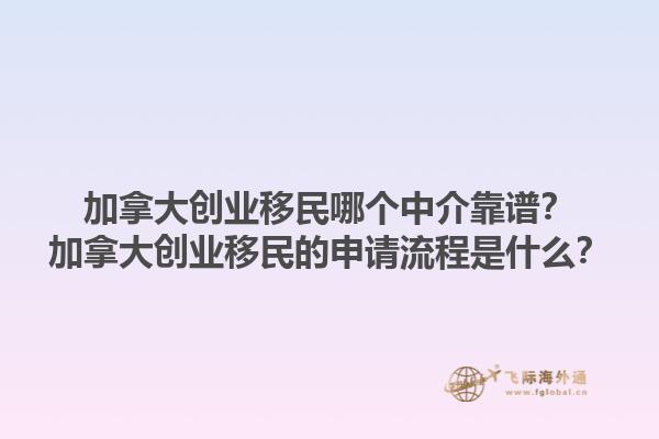 加拿大創(chuàng)業(yè)移民哪個(gè)中介靠譜？加拿大創(chuàng)業(yè)移民的申請流程是什么？1.jpg