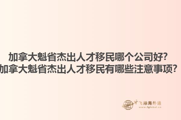 加拿大魁省杰出人才移民哪個公司好？加拿大魁省杰出人才移民有哪些注意事項？1.jpg