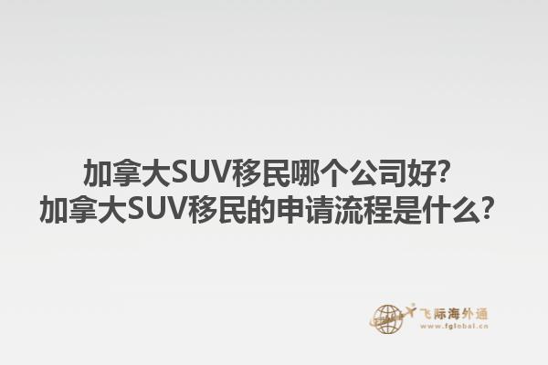 加拿大SUV移民哪個公司好？加拿大SUV移民的申請流程是什么？1.jpg