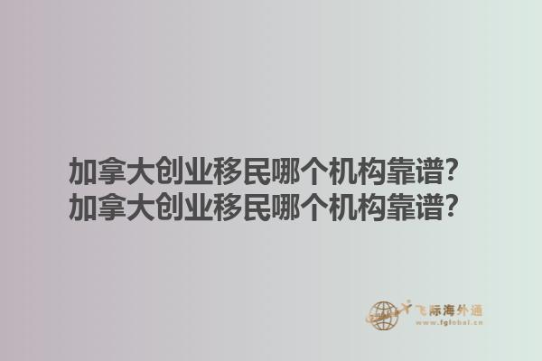 加拿大創(chuàng)業(yè)移民哪個(gè)機(jī)構(gòu)靠譜？加拿大創(chuàng)業(yè)移民哪個(gè)機(jī)構(gòu)靠譜？