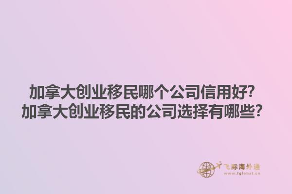 加拿大創(chuàng)業(yè)移民哪個(gè)公司信用好？加拿大創(chuàng)業(yè)移民的公司選擇有哪些？