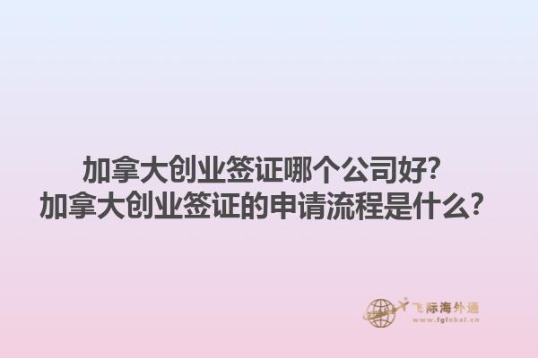 加拿大創(chuàng)業(yè)簽證哪個(gè)公司好？加拿大創(chuàng)業(yè)簽證的申請(qǐng)流程是什么？