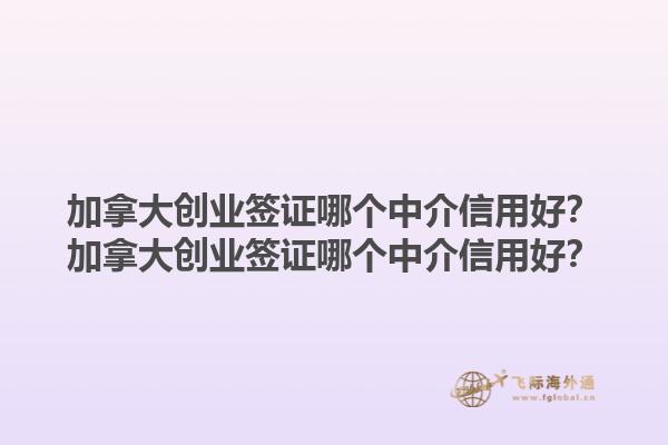 加拿大創(chuàng)業(yè)簽證哪個(gè)中介信用好？加拿大創(chuàng)業(yè)簽證哪個(gè)中介信用好？