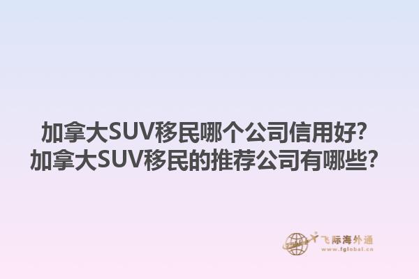 加拿大SUV移民哪個(gè)公司信用好？加拿大SUV移民的推薦公司有哪些？