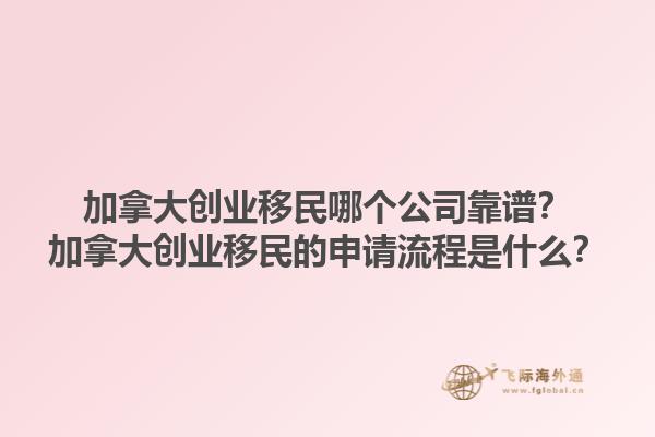 加拿大創(chuàng)業(yè)移民哪個(gè)公司靠譜？加拿大創(chuàng)業(yè)移民的申請(qǐng)流程是什么？