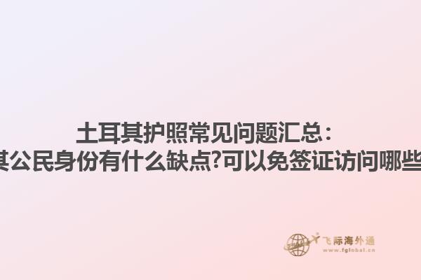 土耳其護(hù)照常見問題匯總：土耳其公民身份有什么缺點(diǎn)?可以免簽證訪問哪些國(guó)家?