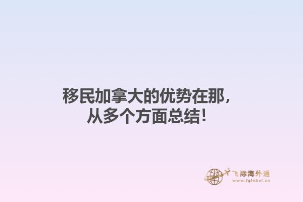 移民加拿大的優(yōu)勢在那，從多個方面總結(jié)！