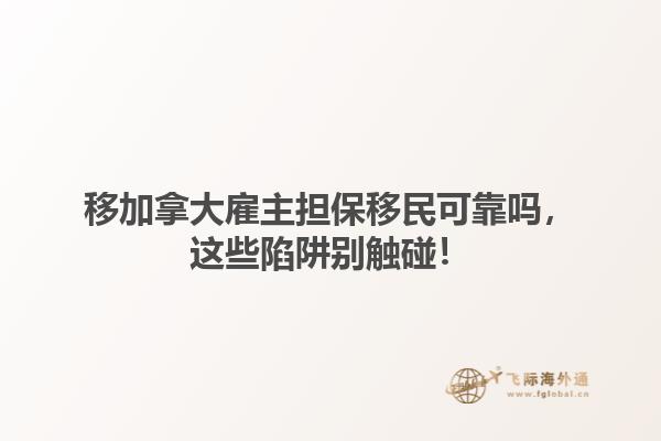 移加拿大雇主擔(dān)保移民可靠嗎，這些陷阱別觸碰！1.jpg