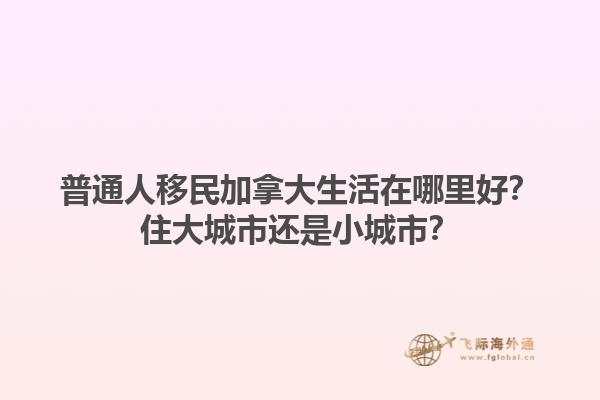 普通人移民加拿大生活在哪里好？住大城市還是小城市？1.jpg