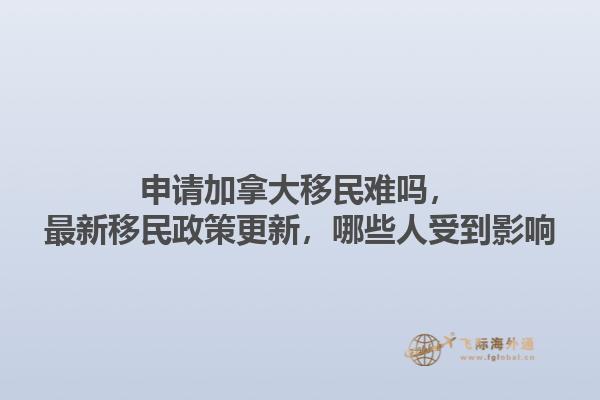 申請加拿大移民難嗎，最新移民政策更新，哪些人受到影響1.jpg