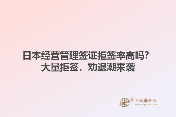 日本經(jīng)營(yíng)管理簽證拒簽率高嗎？大量拒簽，勸退潮來(lái)襲1.jpg