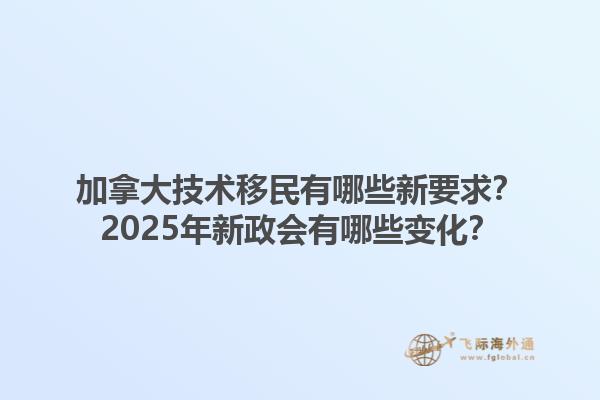 加拿大技術(shù)移民有哪些新要求？2025年新政會(huì)有哪些變化？