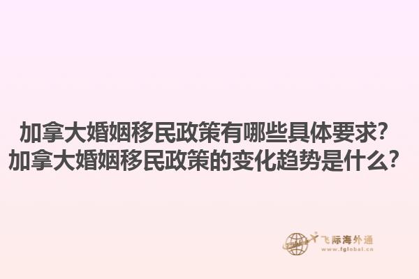 加拿大婚姻移民政策有哪些具體要求？加拿大婚姻移民政策的變化趨勢(shì)是什么？