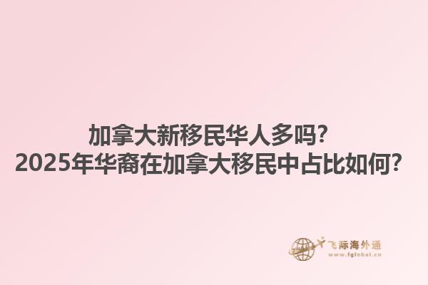 加拿大新移民華人多嗎？2025年華裔在加拿大移民中占比如何？