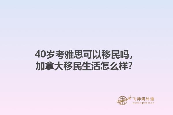 40歲考雅思可以移民嗎，加拿大移民生活怎么樣？