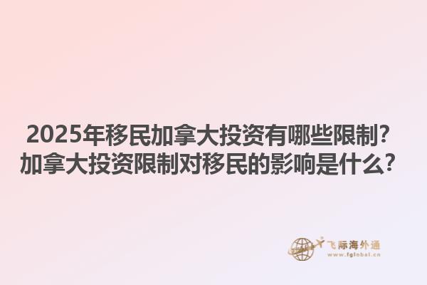 2025年移民加拿大投資有哪些限制？加拿大投資限制對(duì)移民的影響是什么？