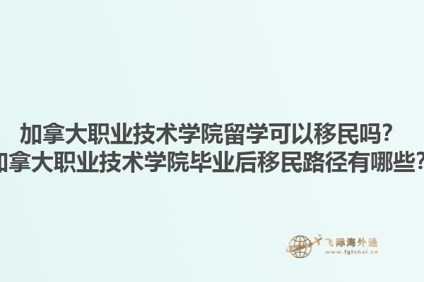 加拿大職業(yè)技術(shù)學(xué)院留學(xué)可以移民嗎？加拿大職業(yè)技術(shù)學(xué)院畢業(yè)后移民路徑有哪些？1.jpg