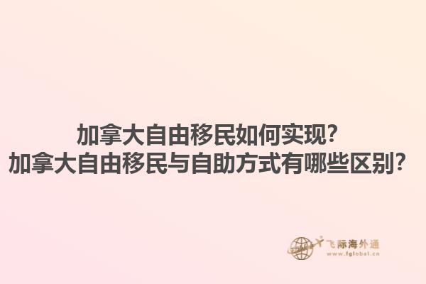 加拿大自由移民如何實(shí)現(xiàn)？加拿大自由移民與自助方式有哪些區(qū)別？1.jpg