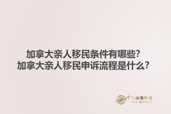 加拿大親人移民條件有哪些？加拿大親人移民申訴流程是什么？1.jpg