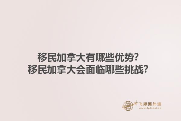 移民加拿大有哪些優(yōu)勢？移民加拿大會(huì)面臨哪些挑戰(zhàn)？1.jpg