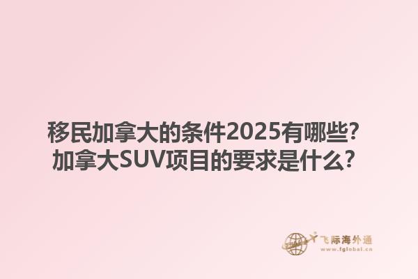 移民加拿大的條件2025有哪些？加拿大SUV項(xiàng)目的要求是什么？1.jpg