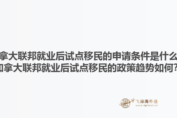 加拿大聯(lián)邦就業(yè)后試點移民的申請條件是什么？加拿大聯(lián)邦就業(yè)后試點移民的政策趨勢如何？1.jpg