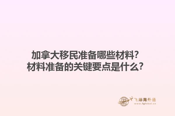 加拿大移民準(zhǔn)備哪些材料？材料準(zhǔn)備的關(guān)鍵要點(diǎn)是什么？1.jpg