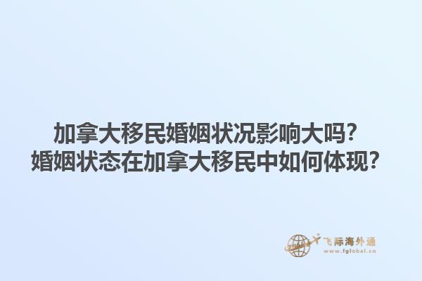 加拿大移民婚姻狀況影響大嗎？婚姻狀態(tài)在加拿大移民中如何體現(xiàn)？1.jpg