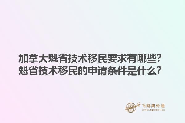 加拿大魁省技術(shù)移民要求有哪些？魁省技術(shù)移民的申請(qǐng)條件是什么？1.jpg