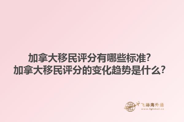 加拿大移民評分有哪些標(biāo)準(zhǔn)？加拿大移民評分的變化趨勢是什么？1.jpg