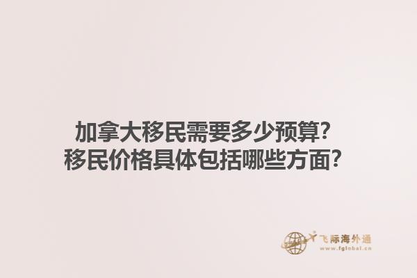 加拿大移民需要多少預算？移民價格具體包括哪些方面？1.jpg