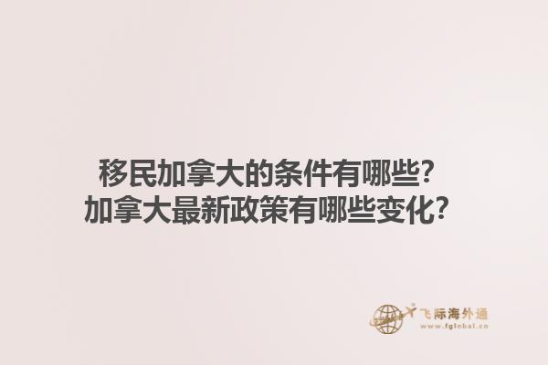 移民加拿大的條件有哪些？加拿大最新政策有哪些變化？1.jpg