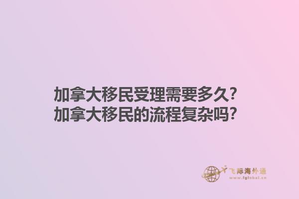 加拿大移民受理需要多久？加拿大移民的流程復(fù)雜嗎？1.jpg