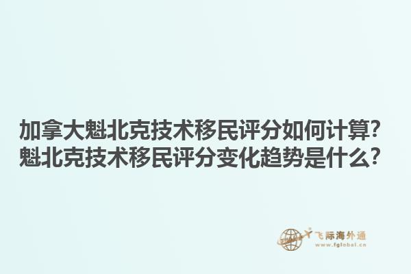 加拿大魁北克技術(shù)移民評(píng)分如何計(jì)算？魁北克技術(shù)移民評(píng)分變化趨勢(shì)是什么？1.jpg
