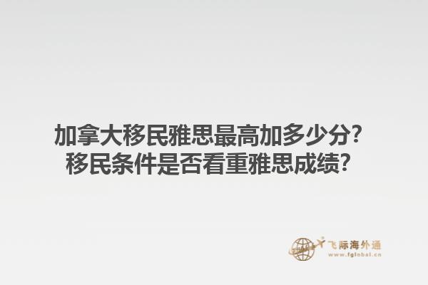 加拿大移民雅思最高加多少分？移民條件是否看重雅思成績？1.jpg