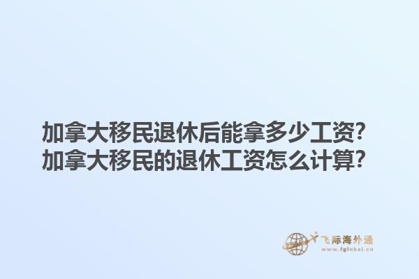 加拿大移民退休后能拿多少工資？加拿大移民的退休工資怎么計算？1.jpg