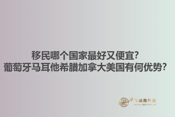 移民哪個(gè)國家最好又便宜？葡萄牙馬耳他希臘加拿大美國有何優(yōu)勢？1.jpg