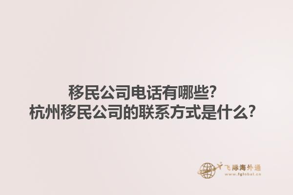 移民公司電話有哪些？杭州移民公司的聯(lián)系方式是什么？1.jpg