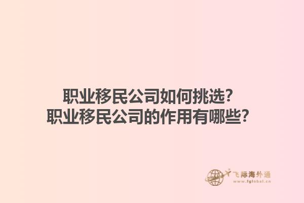 職業(yè)移民公司如何挑選？職業(yè)移民公司的作用有哪些？1.jpg