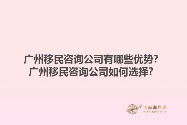 廣州移民咨詢公司有哪些優(yōu)勢(shì)？廣州移民咨詢公司如何選擇？1.jpg