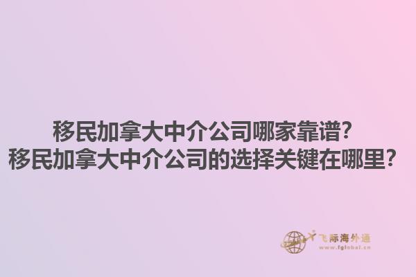 移民加拿大中介公司哪家靠譜？移民加拿大中介公司的選擇關(guān)鍵在哪里？1.jpg