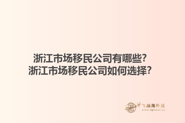 浙江市場(chǎng)移民公司有哪些？浙江市場(chǎng)移民公司如何選擇？1.jpg