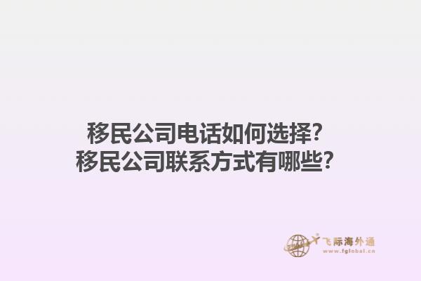 移民公司電話如何選擇？移民公司聯(lián)系方式有哪些？1.jpg