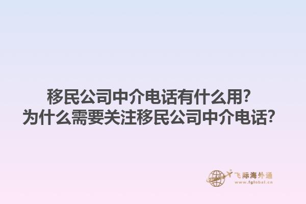 移民公司中介電話有什么用？為什么需要關(guān)注移民公司中介電話？1.jpg