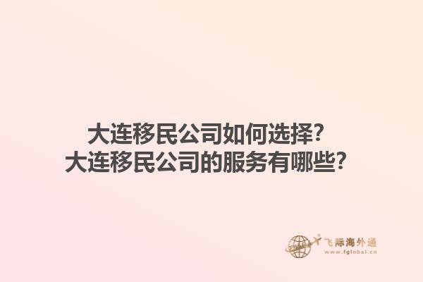 大連移民公司如何選擇？大連移民公司的服務(wù)有哪些？1.jpg