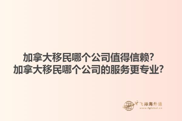 加拿大移民哪個(gè)公司值得信賴？加拿大移民哪個(gè)公司的服務(wù)更專業(yè)？1.jpg