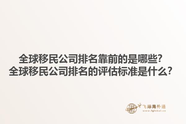 全球移民公司排名靠前的是哪些？全球移民公司排名的評(píng)估標(biāo)準(zhǔn)是什么？1.jpg