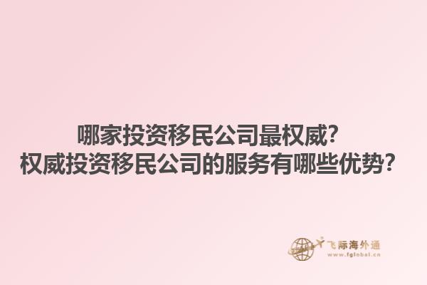 哪家投資移民公司最權(quán)威？權(quán)威投資移民公司的服務(wù)有哪些優(yōu)勢(shì)？1.jpg