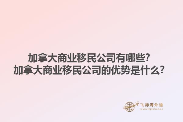加拿大商業(yè)移民公司有哪些？加拿大商業(yè)移民公司的優(yōu)勢(shì)是什么？1.jpg