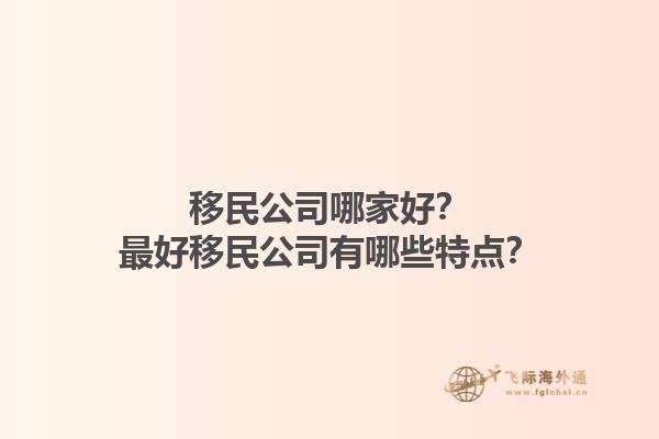 移民公司哪家好？最好移民公司有哪些特點(diǎn)？1.jpg